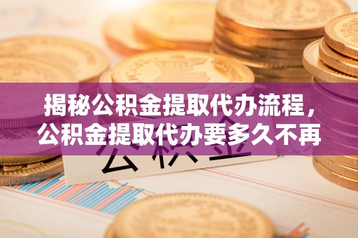 交口揭秘公积金提取代办流程，公积金提取代办要多久不再迷茫