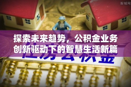 交口探索未来趋势，公积金业务创新驱动下的智慧生活新篇章