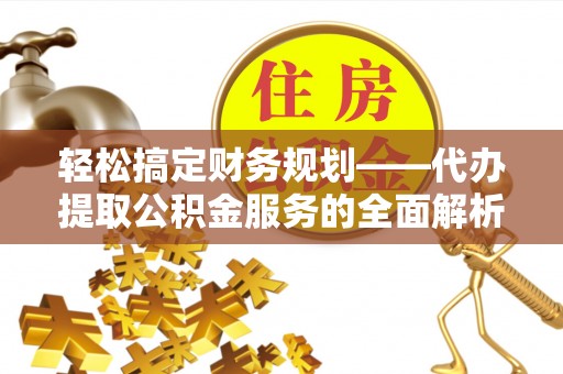 交口轻松搞定财务规划——代办提取公积金服务的全面解析