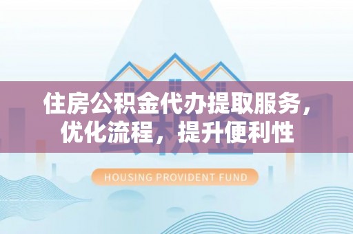 交口住房公积金代办提取服务，优化流程，提升便利性