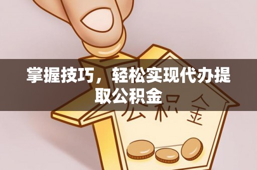 交口掌握技巧，轻松实现代办提取公积金