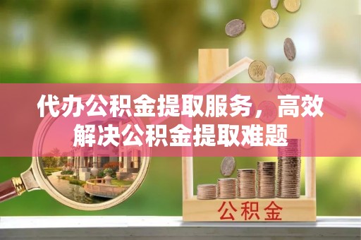 交口代办公积金提取服务，高效解决公积金提取难题