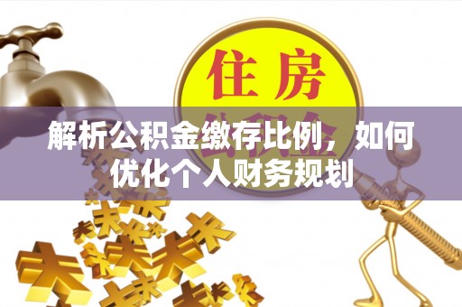 交口解析公积金缴存比例，如何优化个人财务规划