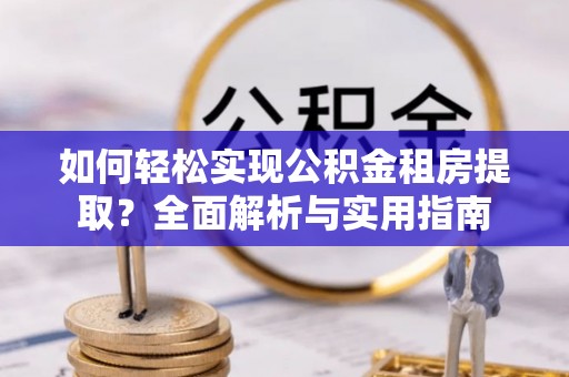 交口如何轻松实现公积金租房提取？全面解析与实用指南