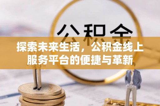 交口探索未来生活，公积金线上服务平台的便捷与革新