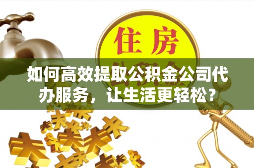 交口如何高效提取公积金公司代办服务，让生活更轻松？