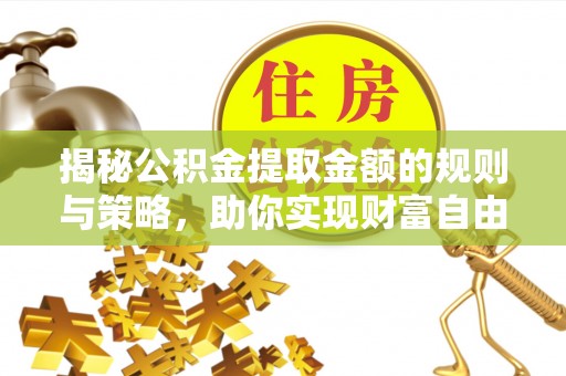交口揭秘公积金提取金额的规则与策略，助你实现财富自由