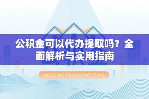 交口公积金可以代办提取吗？全面解析与实用指南