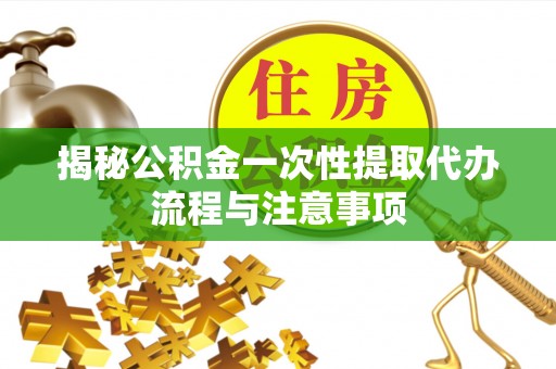 交口揭秘公积金一次性提取代办流程与注意事项