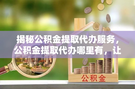 交口揭秘公积金提取代办服务，公积金提取代办哪里有，让你省时省心的解决方案