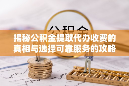 交口揭秘公积金提取代办收费的真相与选择可靠服务的攻略