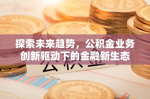 交口探索未来趋势，公积金业务创新驱动下的金融新生态