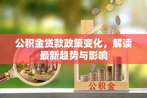 交口公积金贷款政策变化，解读最新趋势与影响
