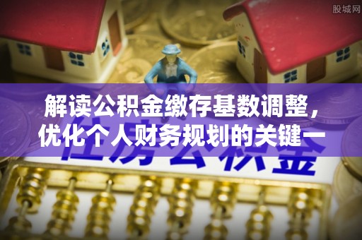 交口解读公积金缴存基数调整，优化个人财务规划的关键一步