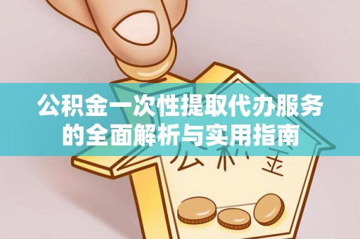 交口公积金一次性提取代办服务的全面解析与实用指南
