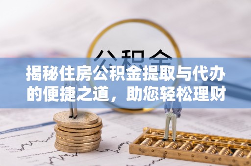 交口揭秘住房公积金提取与代办的便捷之道，助您轻松理财