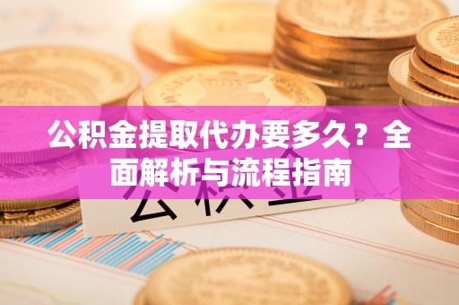交口公积金提取代办要多久？全面解析与流程指南