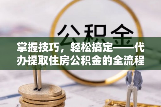 交口掌握技巧，轻松搞定——代办提取住房公积金的全流程解析