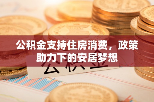 交口公积金支持住房消费，政策助力下的安居梦想
