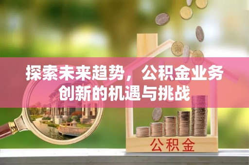 交口探索未来趋势，公积金业务创新的机遇与挑战