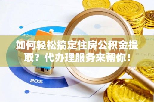 交口如何轻松搞定住房公积金提取？代办理服务来帮你！