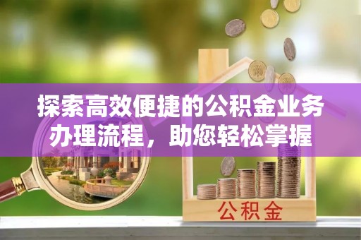 交口探索高效便捷的公积金业务办理流程，助您轻松掌握