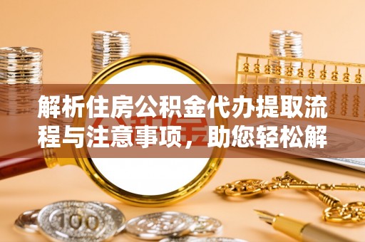交口解析住房公积金代办提取流程与注意事项，助您轻松解决资金难题