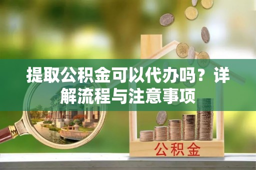 交口提取公积金可以代办吗？详解流程与注意事项