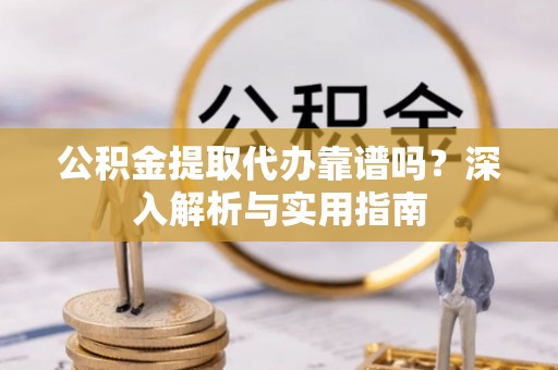 交口公积金提取代办靠谱吗？深入解析与实用指南