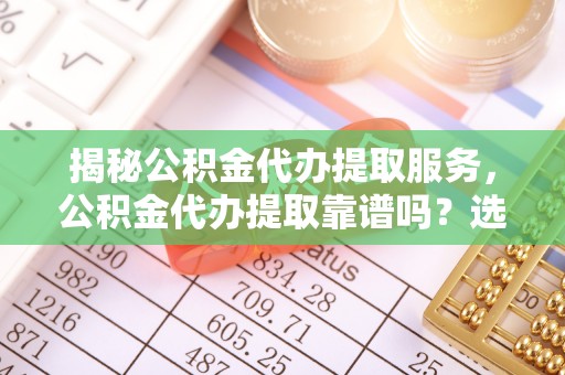 交口揭秘公积金代办提取服务，公积金代办提取靠谱吗？选择前你需要知道这些！