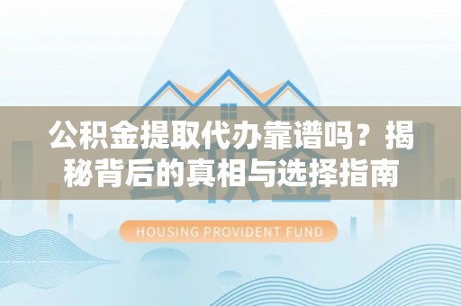 交口公积金提取代办靠谱吗？揭秘背后的真相与选择指南