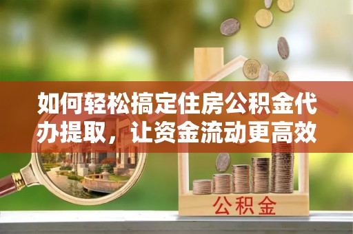 交口如何轻松搞定住房公积金代办提取，让资金流动更高效