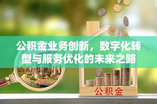 交口公积金业务创新，数字化转型与服务优化的未来之路