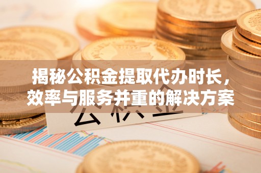 交口揭秘公积金提取代办时长，效率与服务并重的解决方案