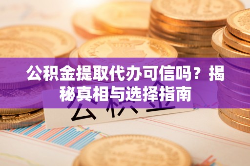 交口公积金提取代办可信吗？揭秘真相与选择指南