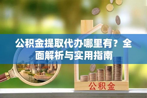 交口公积金提取代办哪里有？全面解析与实用指南