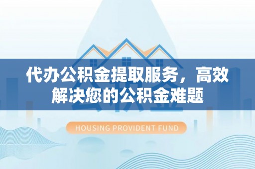 交口代办公积金提取服务，高效解决您的公积金难题
