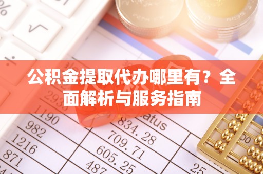 交口公积金提取代办哪里有？全面解析与服务指南