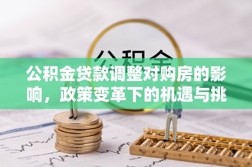 交口公积金贷款调整对购房的影响，政策变革下的机遇与挑战