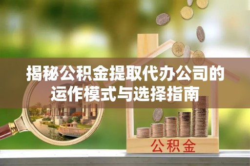 交口揭秘公积金提取代办公司的运作模式与选择指南