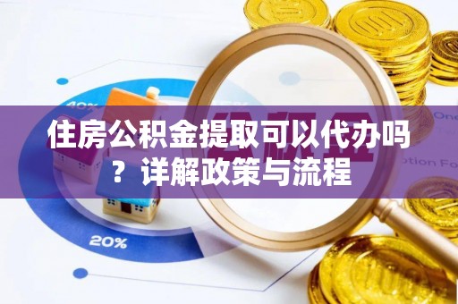交口住房公积金提取可以代办吗？详解政策与流程