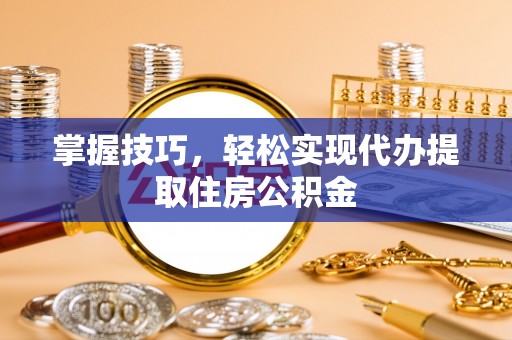 交口掌握技巧，轻松实现代办提取住房公积金