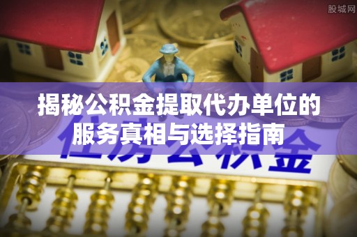 交口揭秘公积金提取代办单位的服务真相与选择指南