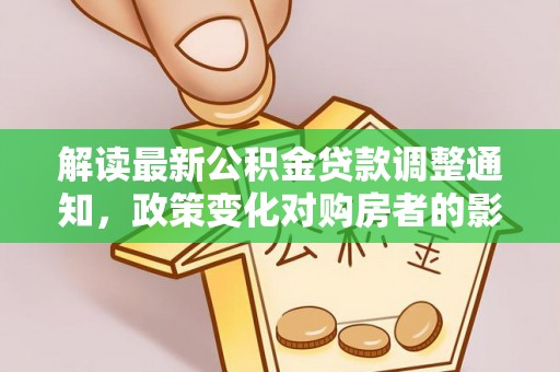 交口解读最新公积金贷款调整通知，政策变化对购房者的影响与应对策略