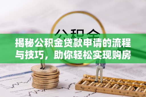 交口揭秘公积金贷款申请的流程与技巧，助你轻松实现购房梦