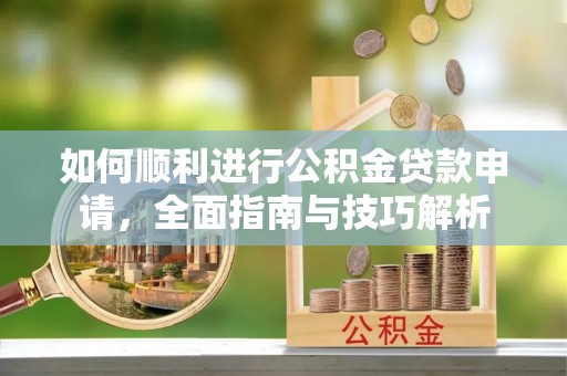 交口如何顺利进行公积金贷款申请，全面指南与技巧解析