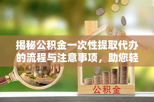 交口揭秘公积金一次性提取代办的流程与注意事项，助您轻松搞定财务规划