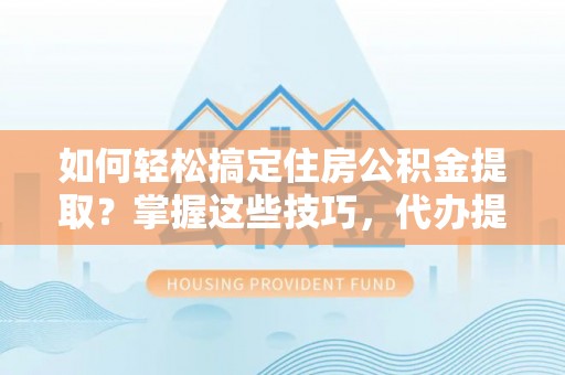 交口如何轻松搞定住房公积金提取？掌握这些技巧，代办提取住房公积金不再难
