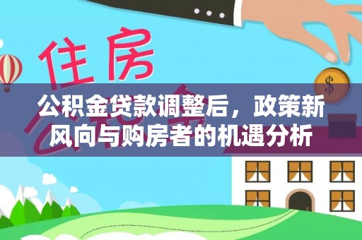 交口公积金贷款调整后，政策新风向与购房者的机遇分析