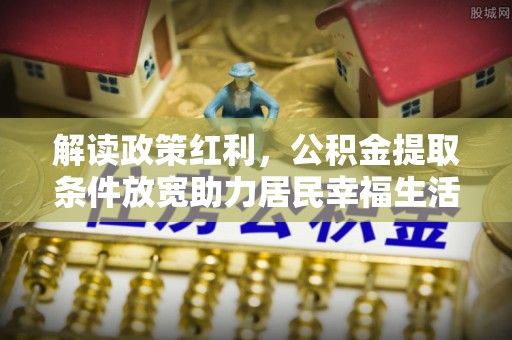 交口解读政策红利，公积金提取条件放宽助力居民幸福生活